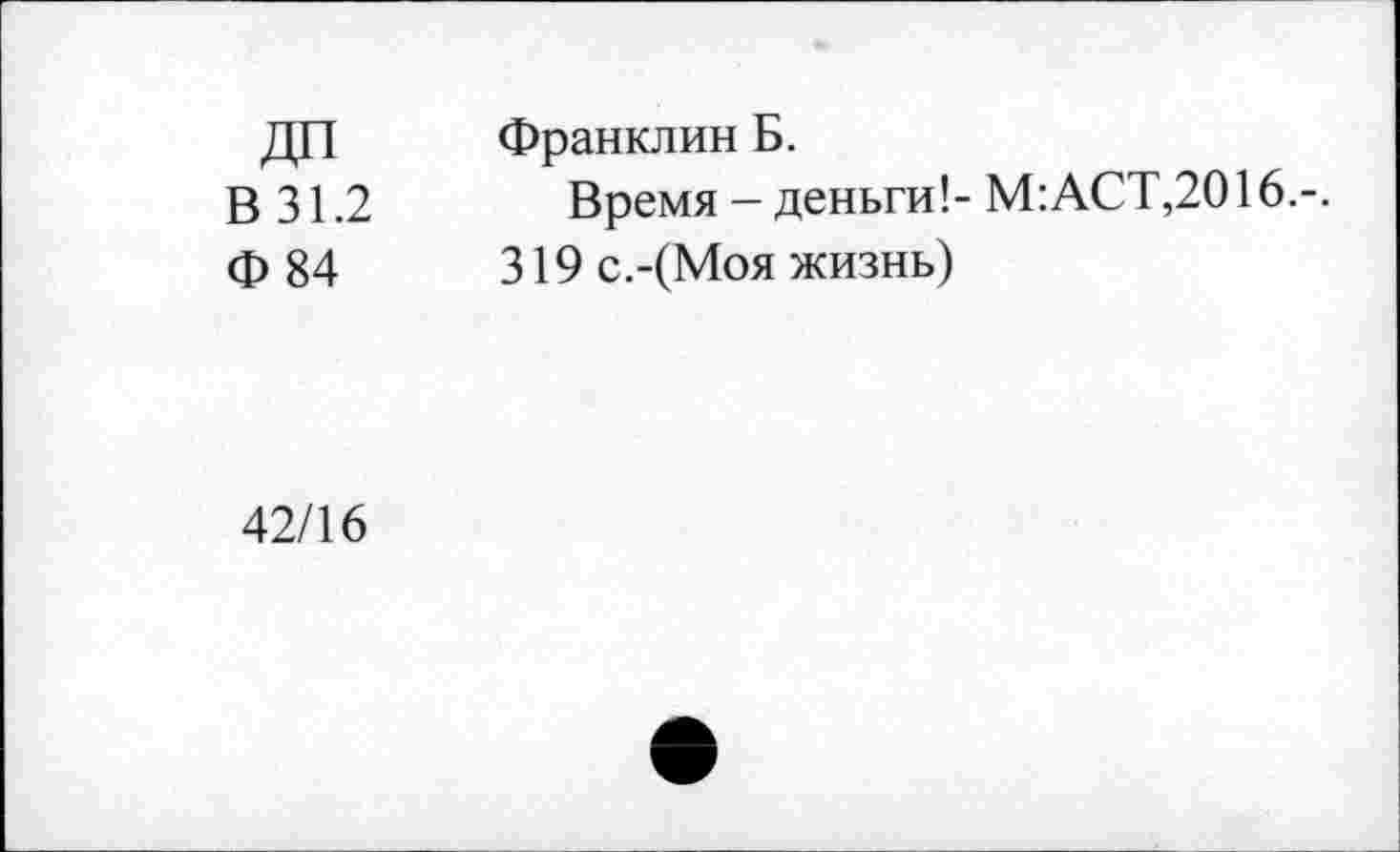 ﻿В 31.2
Ф 84
Франклин Б.
Время - деньги!- М:АСТ,2016.-.
319 с.-(Моя жизнь)
42/16